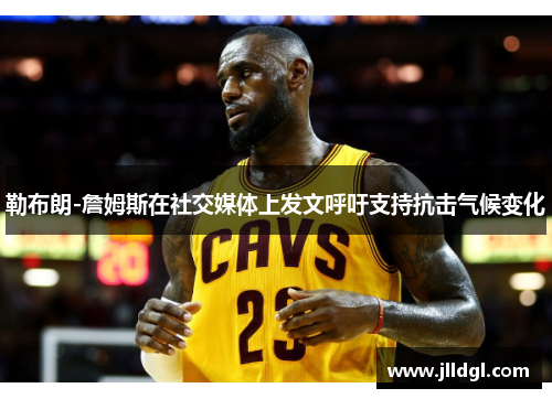 勒布朗-詹姆斯在社交媒体上发文呼吁支持抗击气候变化