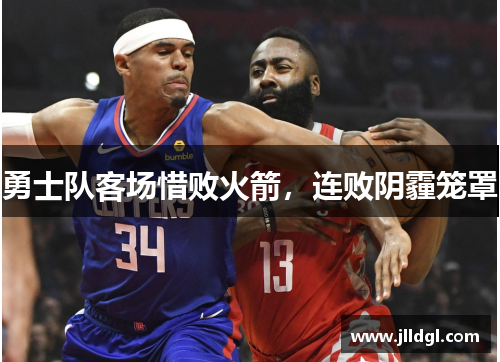 勇士队客场惜败火箭，连败阴霾笼罩