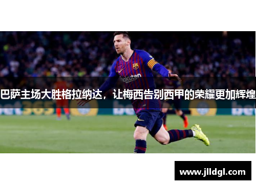 巴萨主场大胜格拉纳达，让梅西告别西甲的荣耀更加辉煌