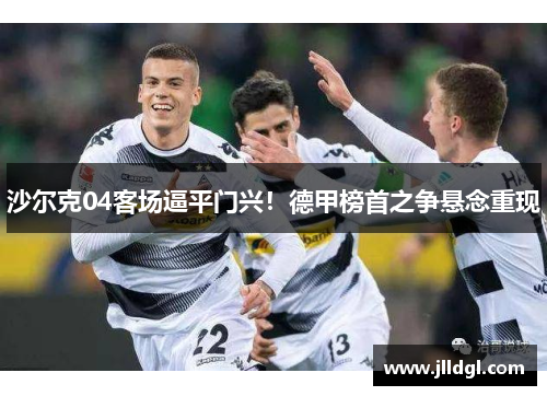 沙尔克04客场逼平门兴！德甲榜首之争悬念重现
