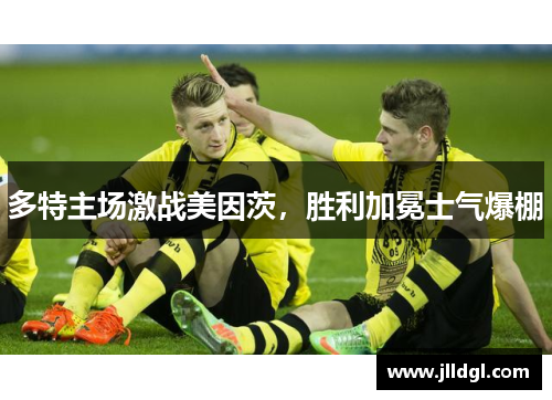 多特主场激战美因茨，胜利加冕士气爆棚