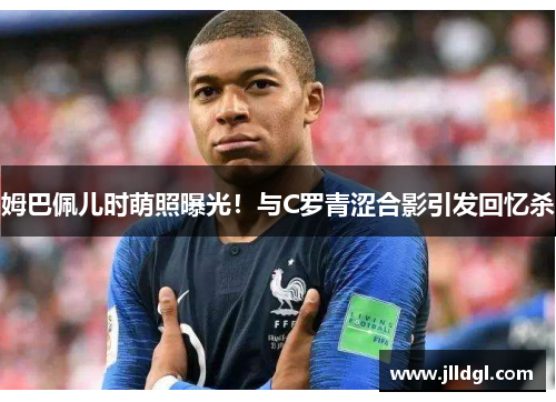 姆巴佩儿时萌照曝光！与C罗青涩合影引发回忆杀