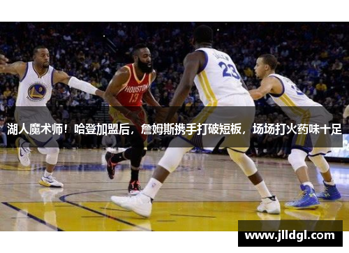 湖人魔术师！哈登加盟后，詹姆斯携手打破短板，场场打火药味十足