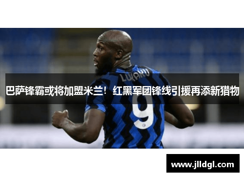 巴萨锋霸或将加盟米兰！红黑军团锋线引援再添新猎物