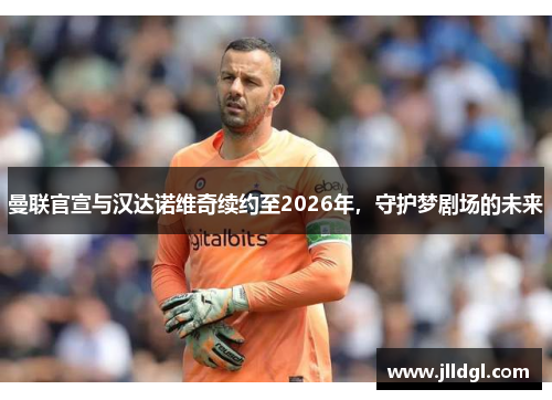 曼联官宣与汉达诺维奇续约至2026年，守护梦剧场的未来