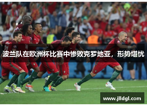 波兰队在欧洲杯比赛中惨败克罗地亚，形势堪忧