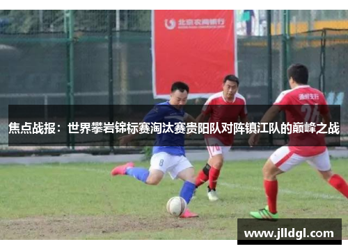 焦点战报：世界攀岩锦标赛淘汰赛贵阳队对阵镇江队的巅峰之战