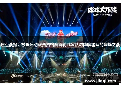 焦点战报：极限运动联赛资格赛首轮武汉队对阵聊城队的巅峰之战
