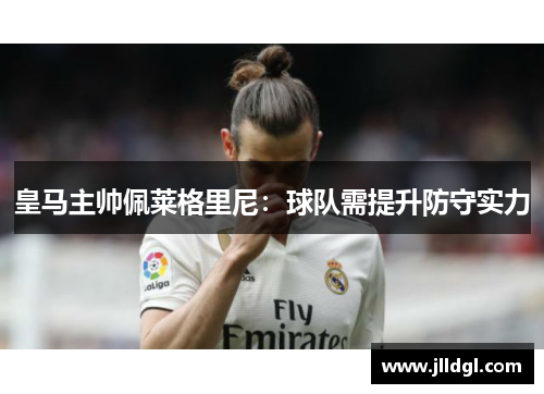 皇马主帅佩莱格里尼：球队需提升防守实力
