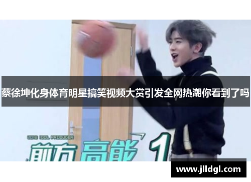 蔡徐坤化身体育明星搞笑视频大赏引发全网热潮你看到了吗
