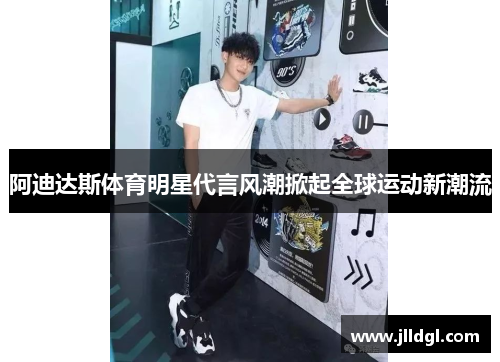 阿迪达斯体育明星代言风潮掀起全球运动新潮流