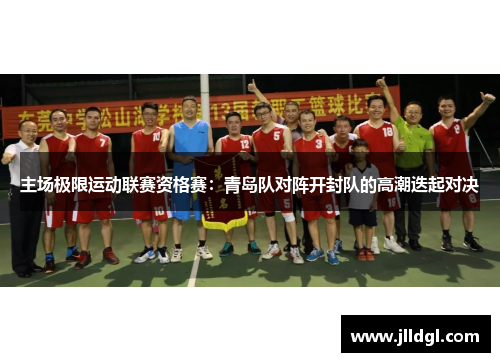 主场极限运动联赛资格赛：青岛队对阵开封队的高潮迭起对决