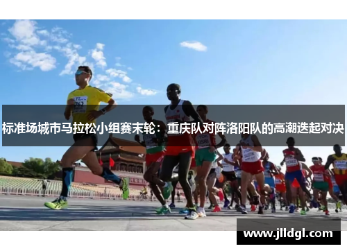标准场城市马拉松小组赛末轮：重庆队对阵洛阳队的高潮迭起对决