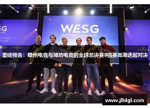重磅预告：赣州电竞与潍坊电竞的全球总决赛8强赛高潮迭起对决