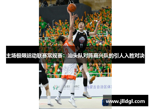 主场极限运动联赛常规赛：汕头队对阵嘉兴队的引人入胜对决