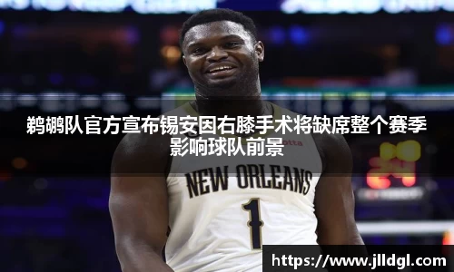 鹈鹕队官方宣布锡安因右膝手术将缺席整个赛季影响球队前景