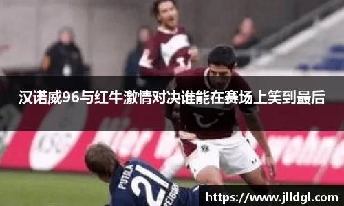 汉诺威96与红牛激情对决谁能在赛场上笑到最后